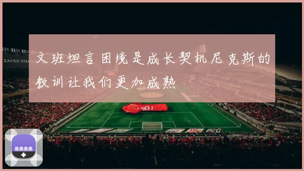 文班坦言困境是成长契机尼克斯的教训让我们更加成熟