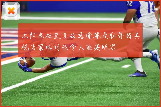 太阳老板直言故意输球是耻辱将其视为策略讨论令人匪夷所思