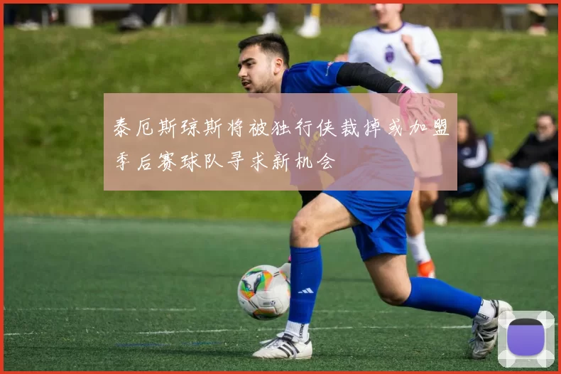 泰厄斯琼斯将被独行侠裁掉或加盟季后赛球队寻求新机会
