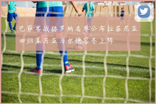 巴萨客战赫罗纳名单公布拉菲尼亚回归莱万亚马尔德容齐上阵