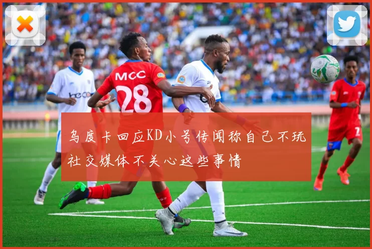乌度卡回应KD小号传闻称自己不玩社交媒体不关心这些事情