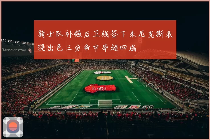 骑士队补强后卫线签下米尼克斯表现出色三分命中率超四成
