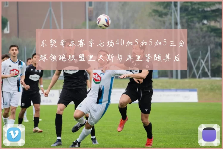 东契奇本赛季七场40加5加5加5三分球领跑联盟里夫斯与库里紧随其后
