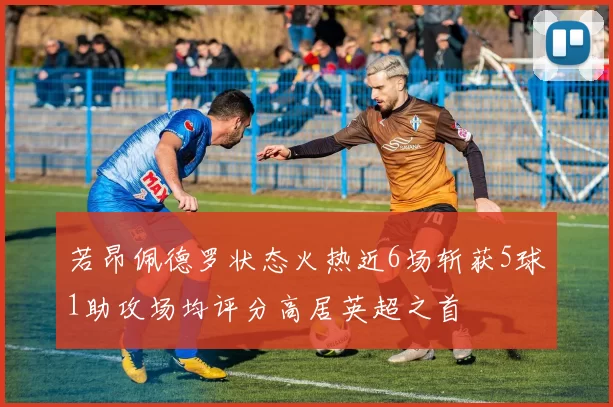 若昂佩德罗状态火热近6场斩获5球1助攻场均评分高居英超之首