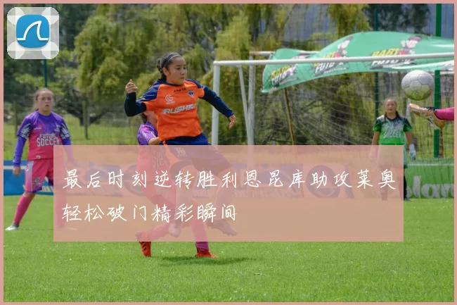 最后时刻逆转胜利恩昆库助攻莱奥轻松破门精彩瞬间