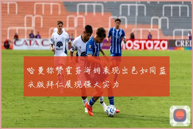 哈曼称赞霍芬海姆表现出色如同蓝衣版拜仁展现强大实力