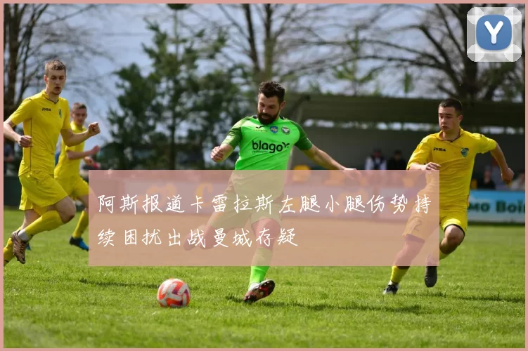阿斯报道卡雷拉斯左腿小腿伤势持续困扰出战曼城存疑