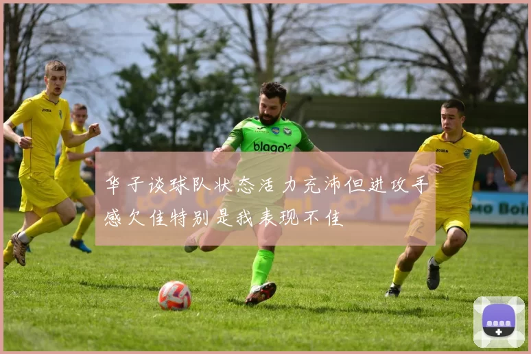 华子谈球队状态活力充沛但进攻手感欠佳特别是我表现不佳