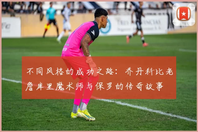 不同风格的成功之路：乔丹科比老詹库里魔术师与保罗的传奇故事