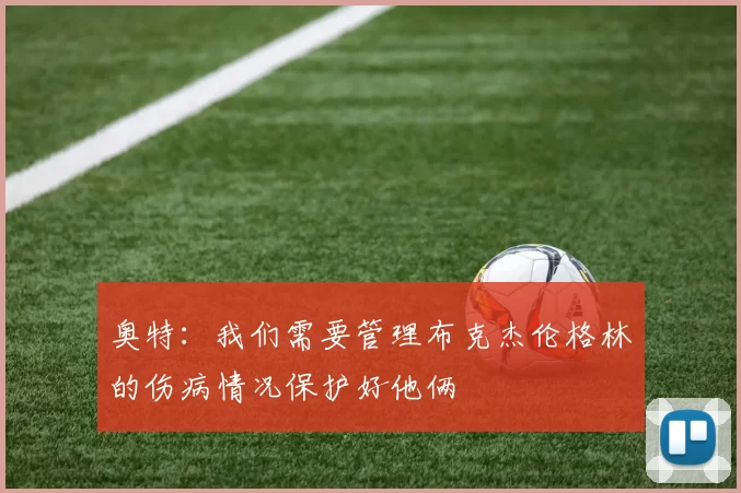 奥特：我们需要管理布克杰伦格林的伤病情况保护好他俩