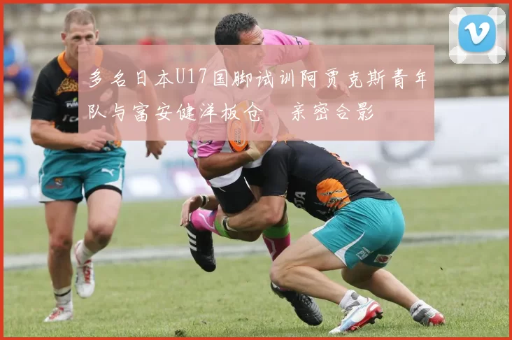 多名日本U17国脚试训阿贾克斯青年队与富安健洋板仓滉亲密合影