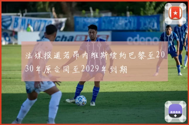 法媒报道若昂内维斯续约巴黎至2030年原合同至2029年到期