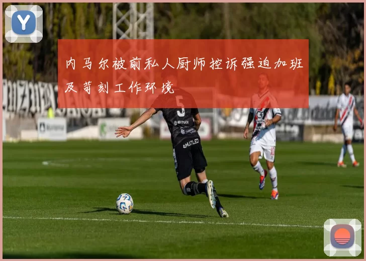 内马尔被前私人厨师控诉强迫加班及苛刻工作环境