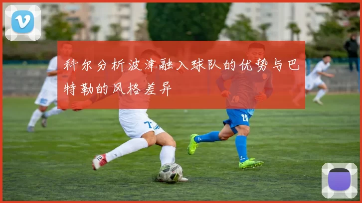 科尔分析波津融入球队的优势与巴特勒的风格差异