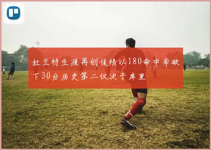 杜兰特生涯再创佳绩以180命中率砍下30分历史第二仅次于库里