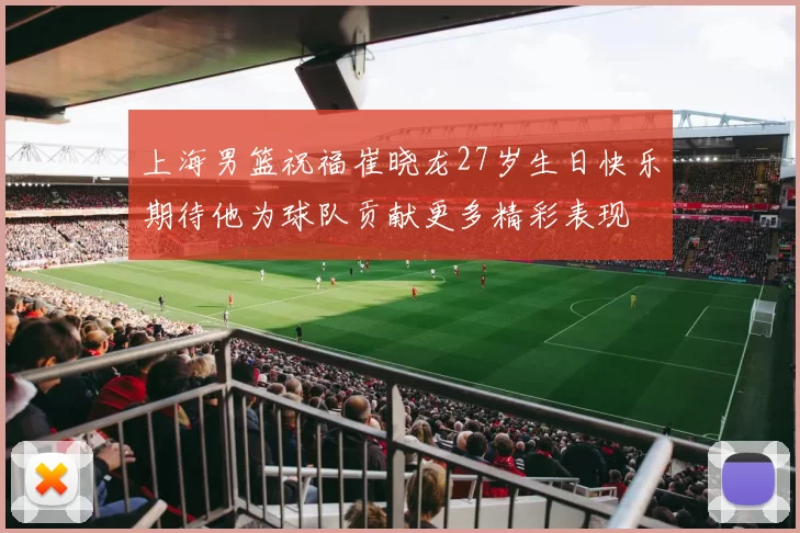 上海男篮祝福崔晓龙27岁生日快乐期待他为球队贡献更多精彩表现