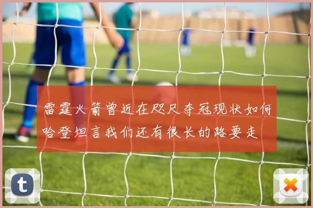 雷霆火箭曾近在咫尺夺冠现状如何哈登坦言我们还有很长的路要走