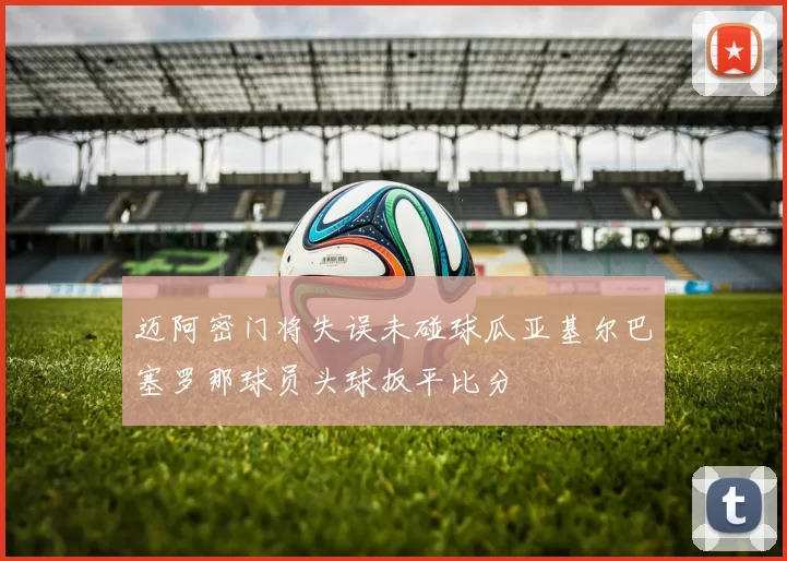 迈阿密门将失误未碰球瓜亚基尔巴塞罗那球员头球扳平比分