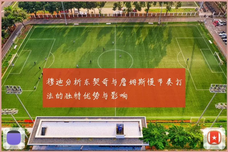 穆迪分析东契奇与詹姆斯慢节奏打法的独特优势与影响