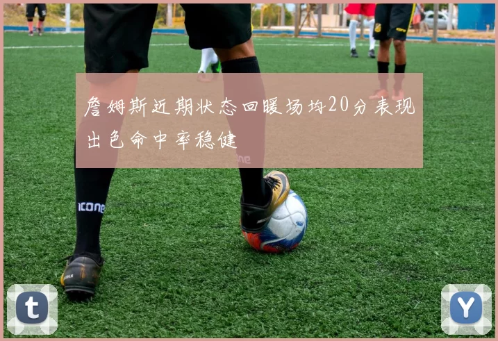 詹姆斯近期状态回暖场均20分表现出色命中率稳健