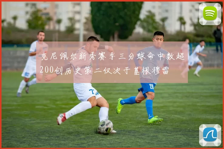 克尼佩尔新秀赛季三分球命中数超200创历史第二仅次于基根穆雷
