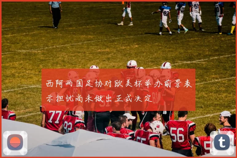 西阿两国足协对欧美杯举办前景表示担忧尚未做出正式决定