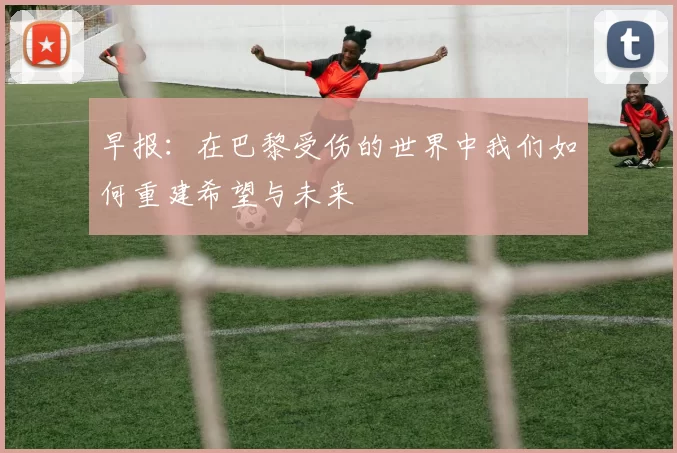 早报：在巴黎受伤的世界中我们如何重建希望与未来
