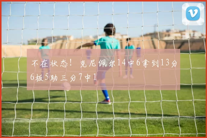 不在状态！克尼佩尔14中6拿到13分6板5助三分7中1