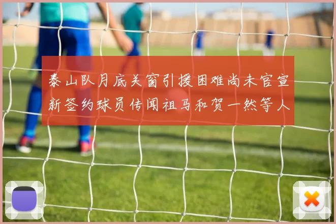 泰山队月底关窗引援困难尚未官宣新签约球员传闻祖马和贺一然等人