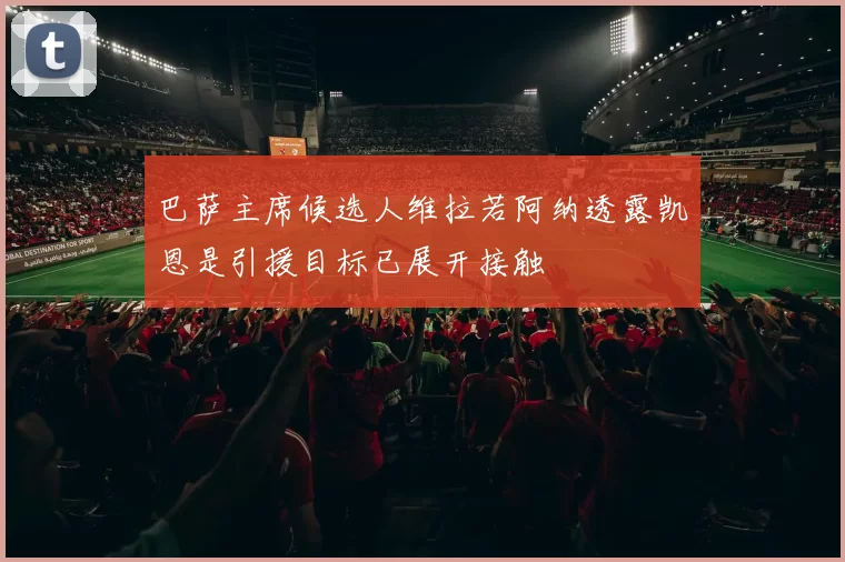 巴萨主席候选人维拉若阿纳透露凯恩是引援目标已展开接触
