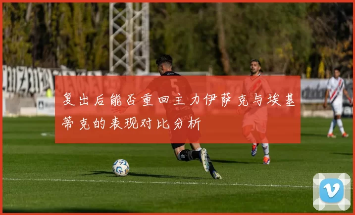 复出后能否重回主力伊萨克与埃基蒂克的表现对比分析