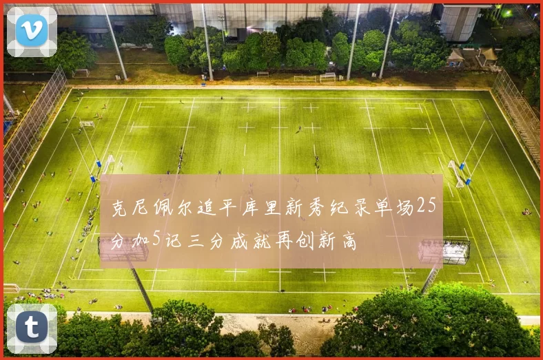 克尼佩尔追平库里新秀纪录单场25分加5记三分成就再创新高