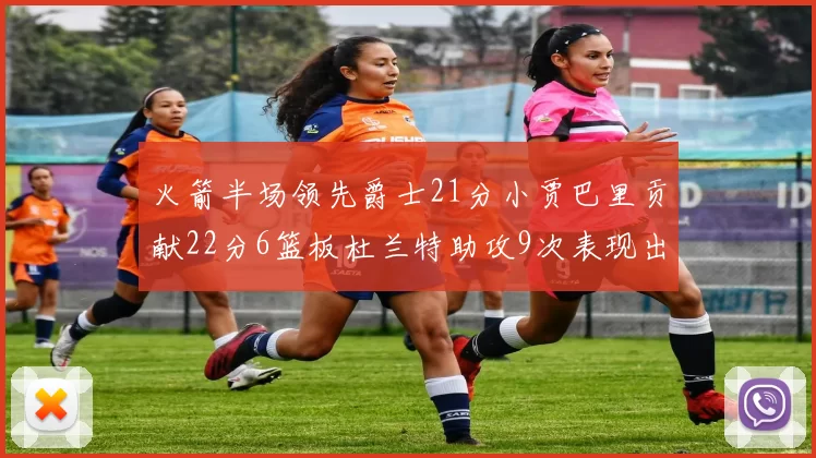 火箭半场领先爵士21分小贾巴里贡献22分6篮板杜兰特助攻9次表现出色