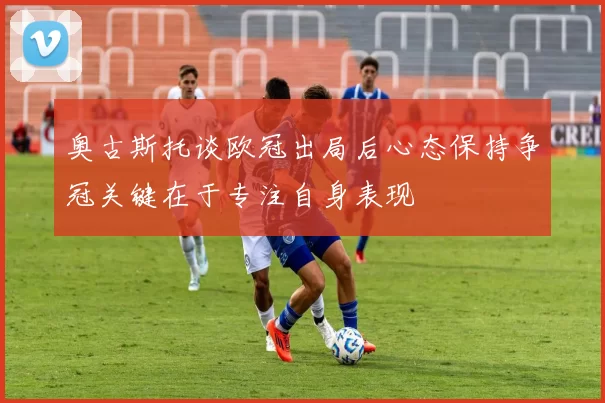 奥古斯托谈欧冠出局后心态保持争冠关键在于专注自身表现