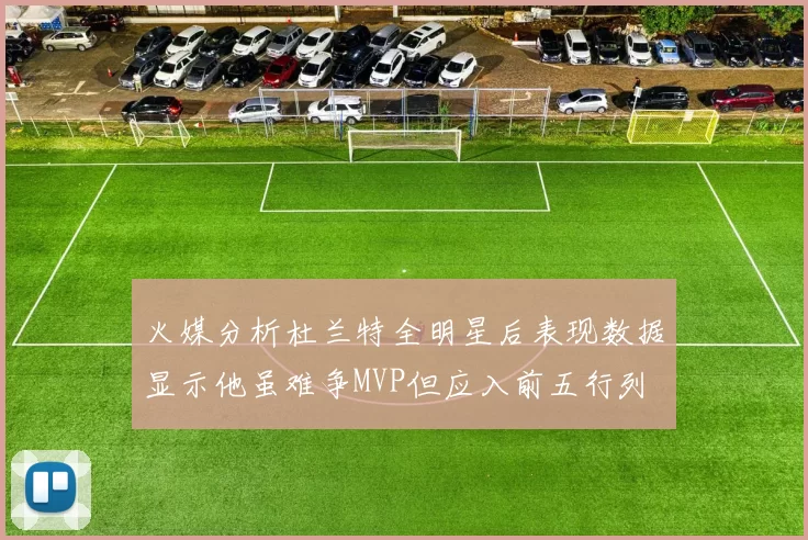 火媒分析杜兰特全明星后表现数据显示他虽难争MVP但应入前五行列