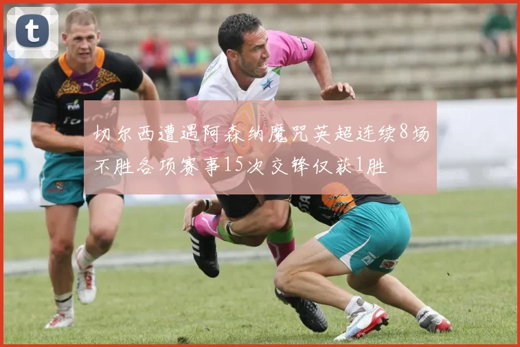 切尔西遭遇阿森纳魔咒英超连续8场不胜各项赛事15次交锋仅获1胜