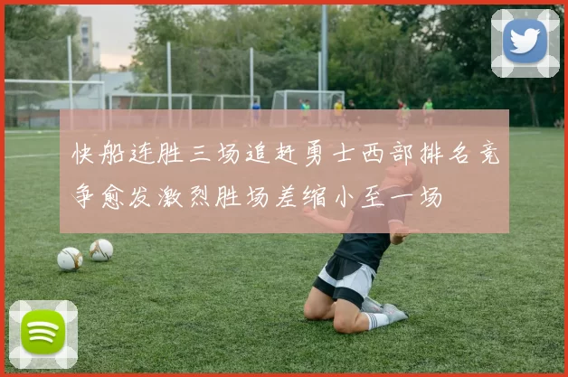 快船连胜三场追赶勇士西部排名竞争愈发激烈胜场差缩小至一场