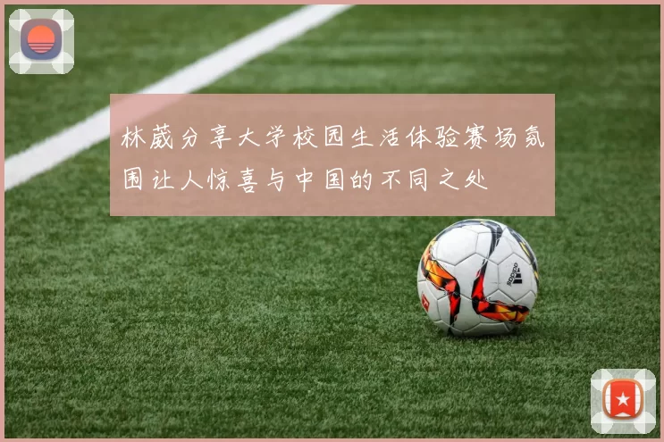 林葳分享大学校园生活体验赛场氛围让人惊喜与中国的不同之处