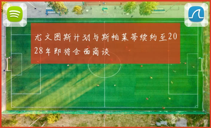 尤文图斯计划与斯帕莱蒂续约至2028年即将会面商谈