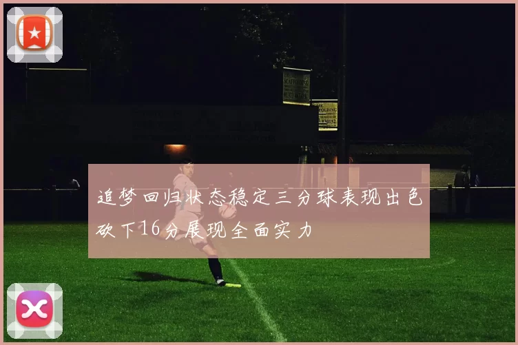 追梦回归状态稳定三分球表现出色砍下16分展现全面实力