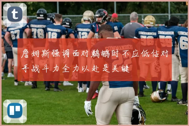 詹姆斯强调面对鹈鹕时不应低估对手战斗力全力以赴是关键