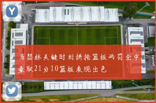 马瑟林关键时刻拼抢篮板两罚全中豪取21分10篮板表现出色