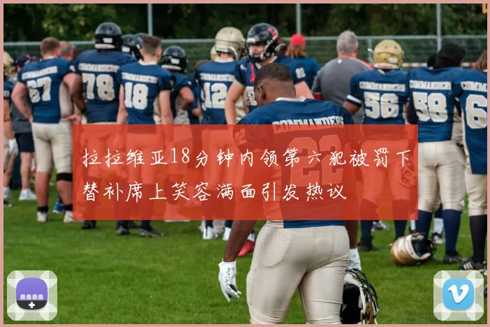 拉拉维亚18分钟内领第六犯被罚下替补席上笑容满面引发热议