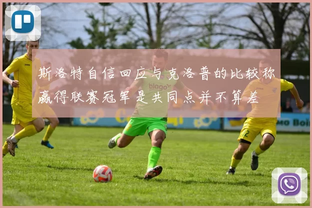 斯洛特自信回应与克洛普的比较称赢得联赛冠军是共同点并不算差