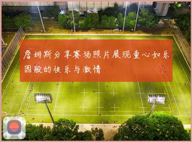 詹姆斯分享赛场照片展现童心如乐园般的快乐与激情