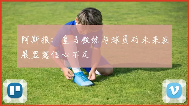 阿斯报：皇马教练与球员对未来发展显露信心不足