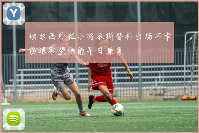 切尔西外租小将派斯替补出场不幸伤退希望他能早日康复